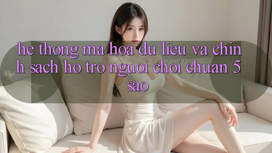 Hệ thống mã hóa dữ liệu và chính sách hỗ trợ người chơi chuẩn 5 sao Hệ thống mã hóa dữ liệu và chính sách hỗ trợ người chơi chuẩn 5 sao