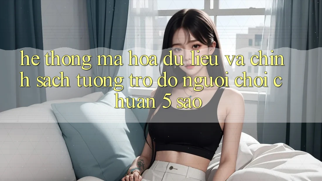 Hệ thống mã hóa dữ liệu và chính sách tương trợ đỡ người chơi chuẩn 5 sao Hệ thống mã hóa dữ liệu và chính sách tương trợ đỡ người chơi chuẩn 5 sao