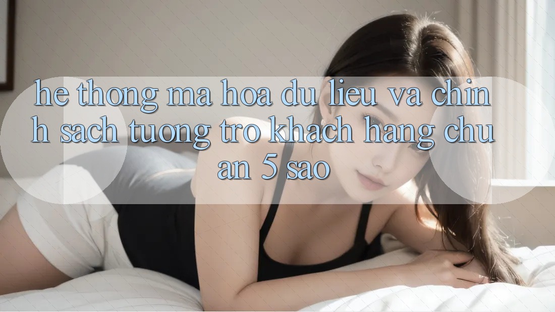Hệ thống mã hóa dữ liệu và chính sách tương trợ khách hàng chuẩn 5 sao Hệ thống mã hóa dữ liệu và chính sách tương trợ khách hàng chuẩn 5 sao