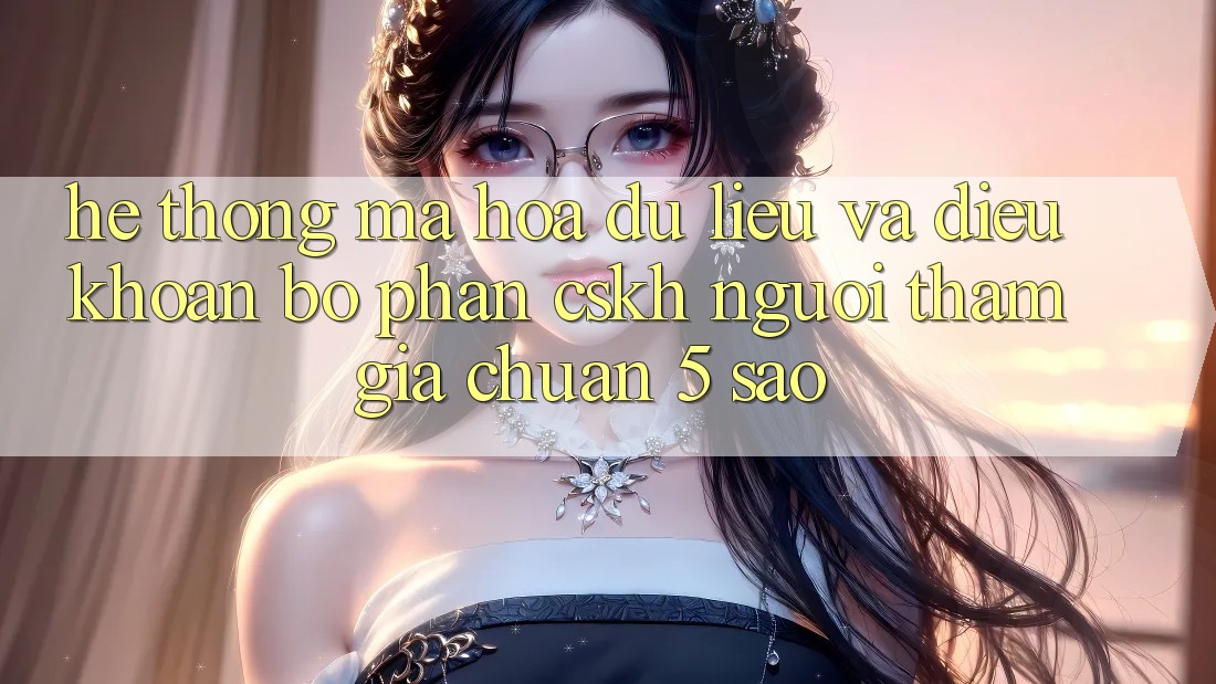 Hệ thống mã hóa dữ liệu và điều khoản bộ phận CSKH người tham gia chuẩn 5 sao Hệ thống mã hóa dữ liệu và điều khoản bộ phận CSKH người tham gia chuẩn 5 sao