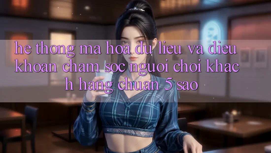 Hệ thống mã hóa dữ liệu và điều khoản chăm sóc người chơi khách hàng chuẩn 5 sao Hệ thống mã hóa dữ liệu và điều khoản chăm sóc người chơi khách hàng chuẩn 5 sao