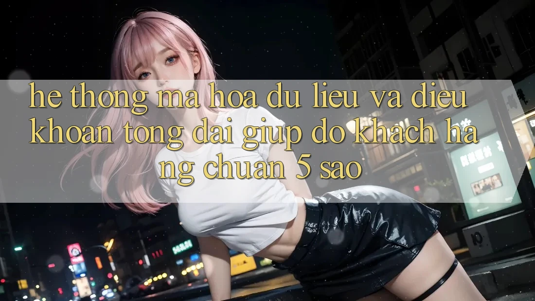 Hệ thống mã hóa dữ liệu và điều khoản tổng đài giúp đỡ khách hàng chuẩn 5 sao Hệ thống mã hóa dữ liệu và điều khoản tổng đài giúp đỡ khách hàng chuẩn 5 sao