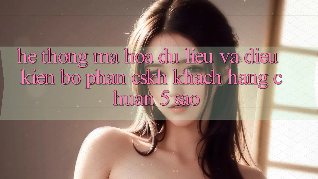 Hệ thống mã hóa dữ liệu và điều kiện bộ phận CSKH khách hàng chuẩn 5 sao Hệ thống mã hóa dữ liệu và điều kiện bộ phận CSKH khách hàng chuẩn 5 sao