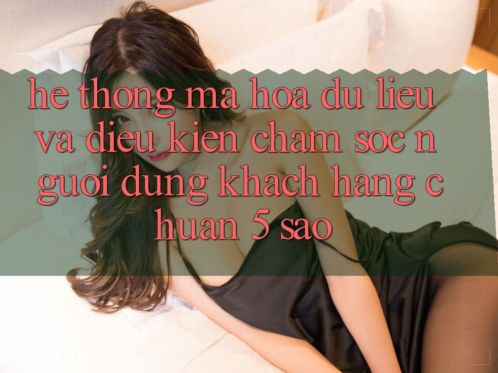 Hệ thống mã hóa dữ liệu và điều kiện chăm sóc người dùng khách hàng chuẩn 5 sao Hệ thống mã hóa dữ liệu và điều kiện chăm sóc người dùng khách hàng chuẩn 5 sao