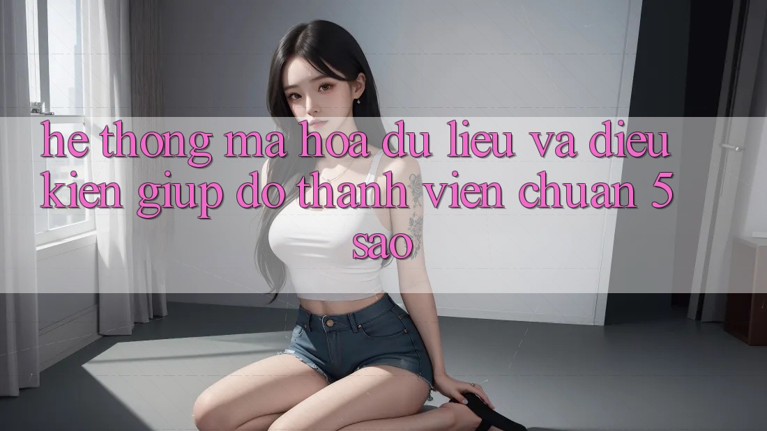 Hệ thống mã hóa dữ liệu và điều kiện giúp đỡ thành viên chuẩn 5 sao Hệ thống mã hóa dữ liệu và điều kiện giúp đỡ thành viên chuẩn 5 sao