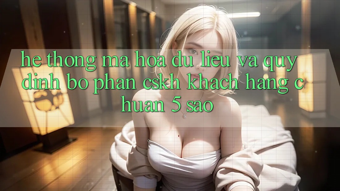 Hệ thống mã hóa dữ liệu và quy định bộ phận CSKH khách hàng chuẩn 5 sao Hệ thống mã hóa dữ liệu và quy định bộ phận CSKH khách hàng chuẩn 5 sao