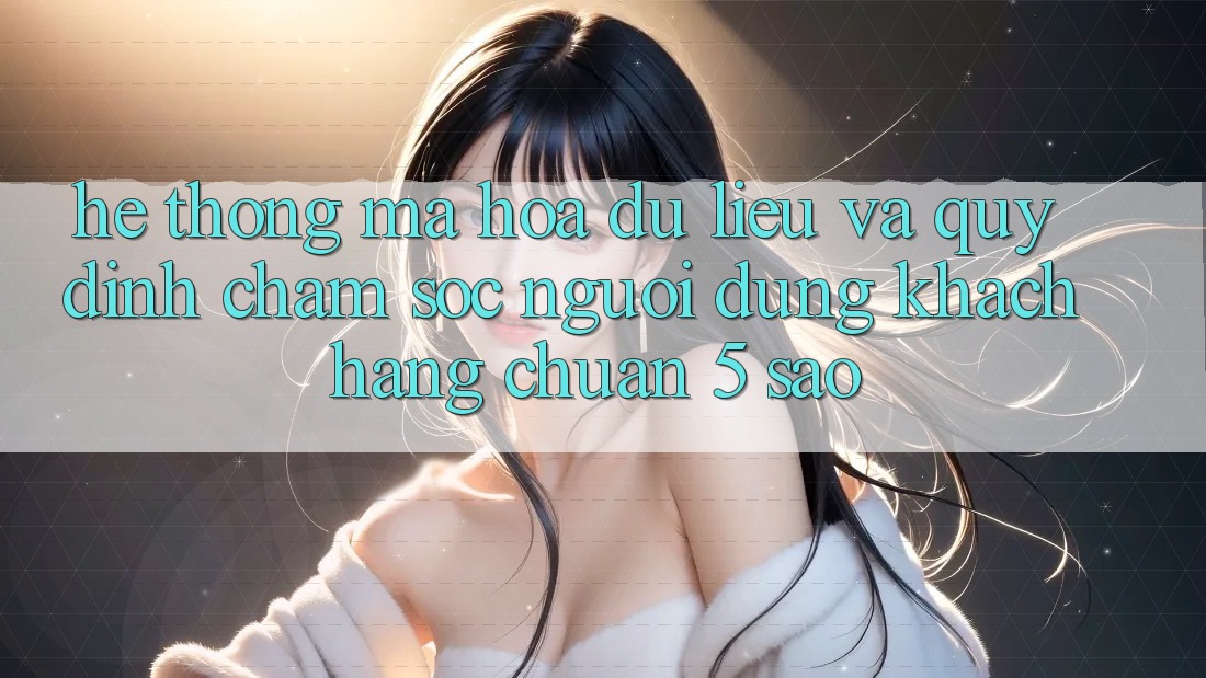 Hệ thống mã hóa dữ liệu và quy định chăm sóc người dùng khách hàng chuẩn 5 sao Hệ thống mã hóa dữ liệu và quy định chăm sóc người dùng khách hàng chuẩn 5 sao