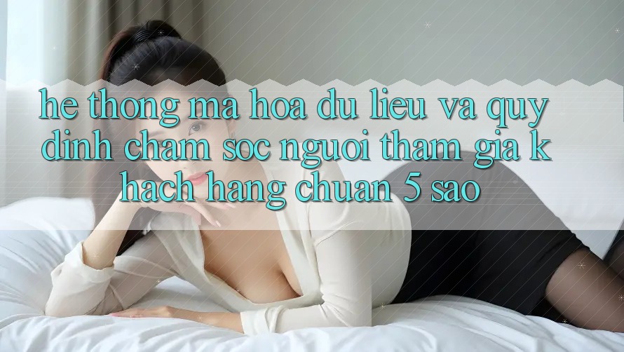 Hệ thống mã hóa dữ liệu và quy định chăm sóc người tham gia khách hàng chuẩn 5 sao Hệ thống mã hóa dữ liệu và quy định chăm sóc người tham gia khách hàng chuẩn 5 sao