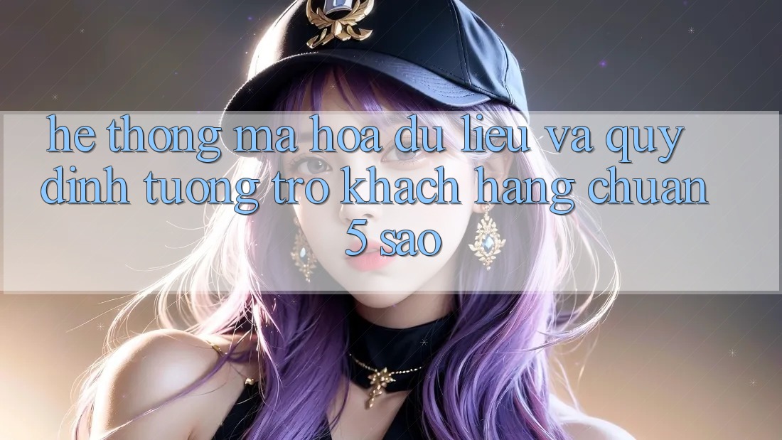 Hệ thống mã hóa dữ liệu và quy định tương trợ khách hàng chuẩn 5 sao Hệ thống mã hóa dữ liệu và quy định tương trợ khách hàng chuẩn 5 sao