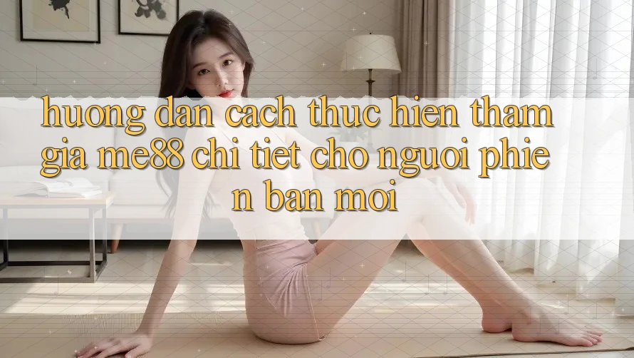 Hướng dẫn cách thực hiện tham gia me88 chi tiết cho người phiên bản mới Hướng dẫn cách thực hiện tham gia me88 chi tiết cho người phiên bản mới