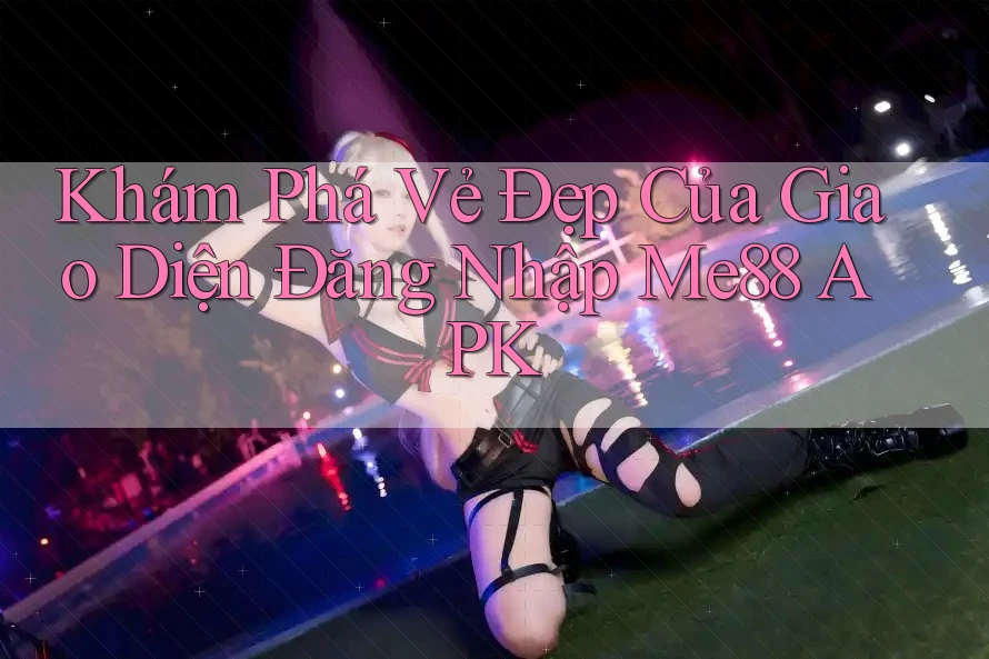 Khám Phá Vẻ Đẹp Của Giao Diện Đăng Nhập Me88 APK Khám Phá Vẻ Đẹp Của Giao Diện Đăng Nhập Me88 APK