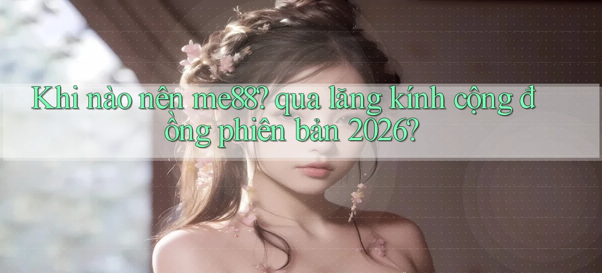 Khi nào nên me88 qua lăng kính cộng đồng phiên bản 2026