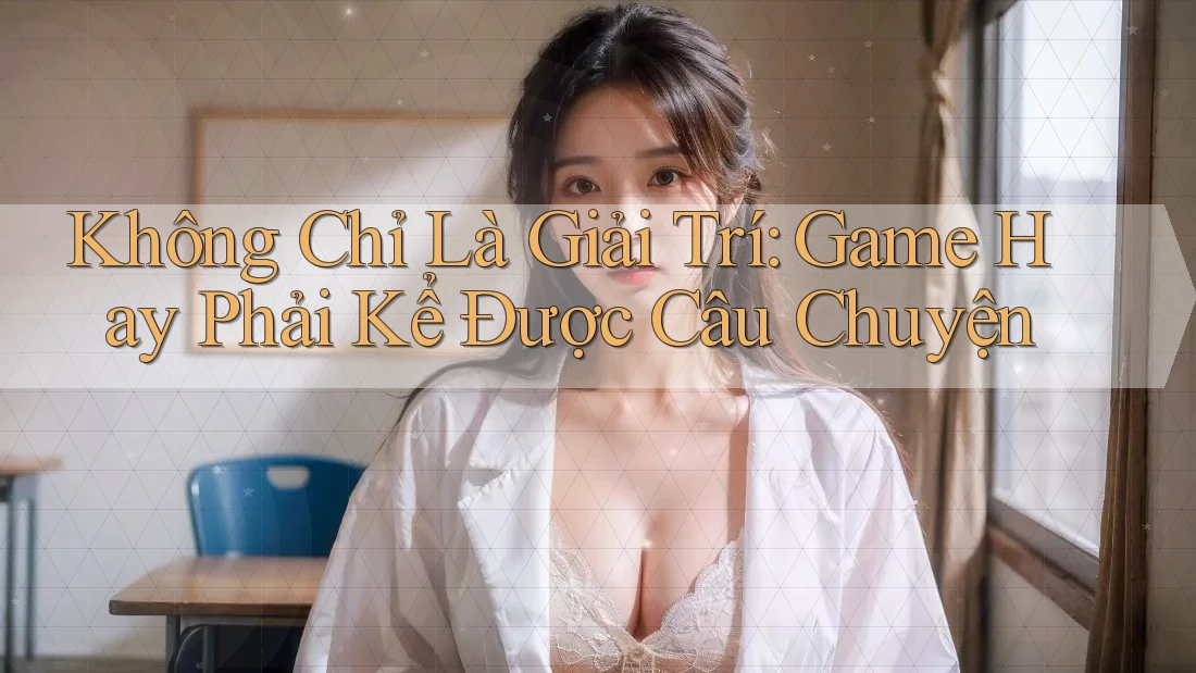 Không Chỉ Là Giải Trí: Game Hay Phải Kể Được Câu Chuyện Không Chỉ Là Giải Trí: Game Hay Phải Kể Được Câu Chuyện