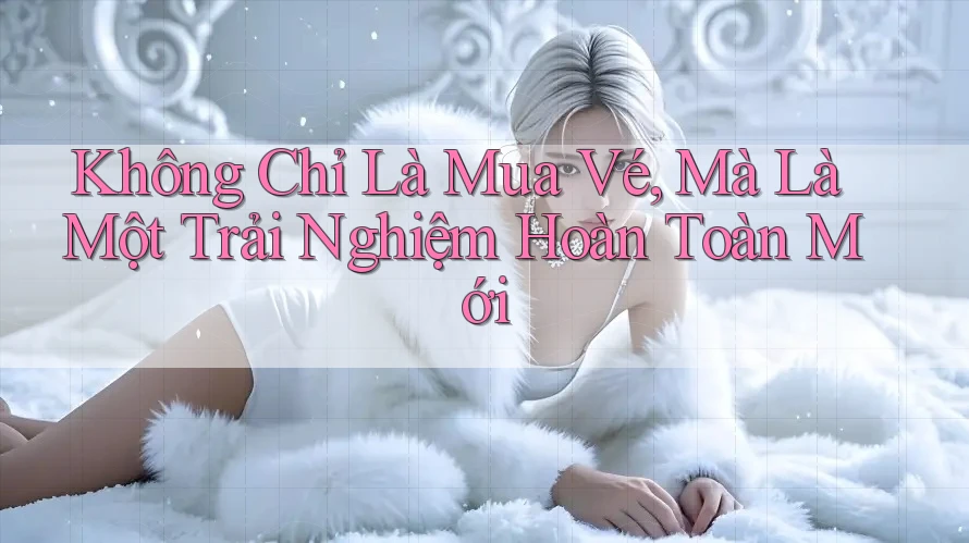 Không Chỉ Là Mua Vé, Mà Là Một Trải Nghiệm Hoàn Toàn Mới Không Chỉ Là Mua Vé, Mà Là Một Trải Nghiệm Hoàn Toàn Mới