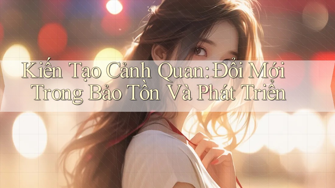 Kiến Tạo Cảnh Quan: Đổi Mới Trong Bảo Tồn Và Phát Triển Kiến Tạo Cảnh Quan: Đổi Mới Trong Bảo Tồn Và Phát Triển