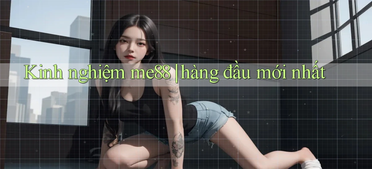 Kinh nghiệm me88 hàng đầu mới nhất