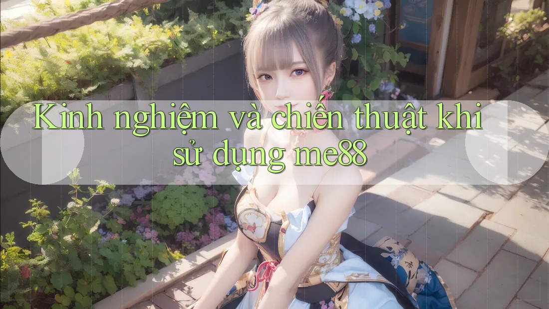 Kinh nghiệm và chiến thuật khi sử dụng me88 Kinh nghiệm và chiến thuật khi sử dụng me88