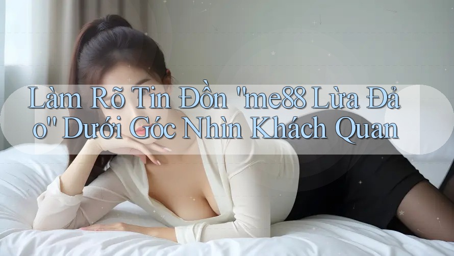 Làm Rõ Tin Đồn “me88 Lừa Đảo” Dưới Góc Nhìn Khách Quan Làm Rõ Tin Đồn “me88 Lừa Đảo” Dưới Góc Nhìn Khách Quan