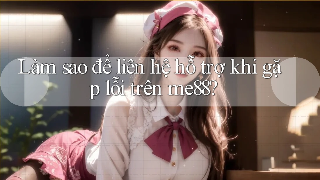 Làm sao để liên hệ hỗ trợ khi gặp lỗi trên me88? Làm sao để liên hệ hỗ trợ khi gặp lỗi trên me88?