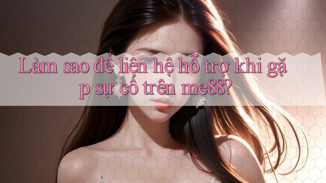 Làm sao để liên hệ hỗ trợ khi gặp sự cố trên me88? Làm sao để liên hệ hỗ trợ khi gặp sự cố trên me88?