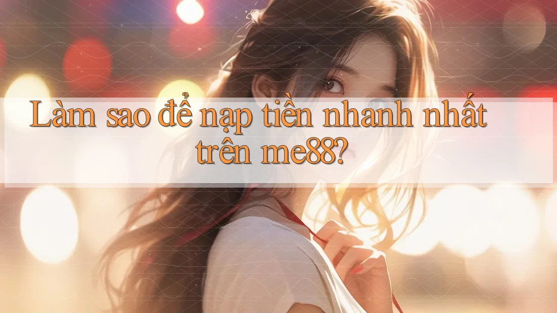 Làm sao để nạp tiền nhanh nhất trên me88? Làm sao để nạp tiền nhanh nhất trên me88?