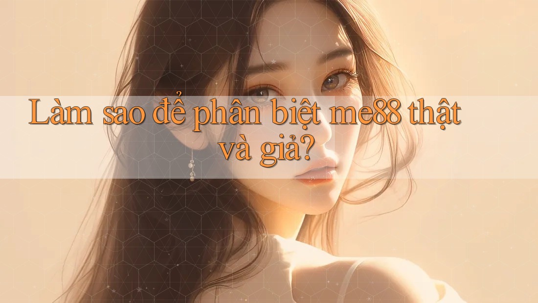 Làm sao để phân biệt me88 thật và giả? Làm sao để phân biệt me88 thật và giả?
