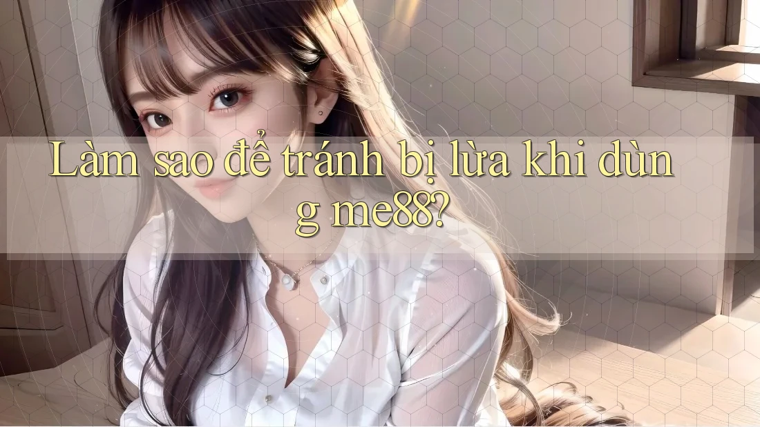 Làm sao để tránh bị lừa khi dùng me88? Làm sao để tránh bị lừa khi dùng me88?