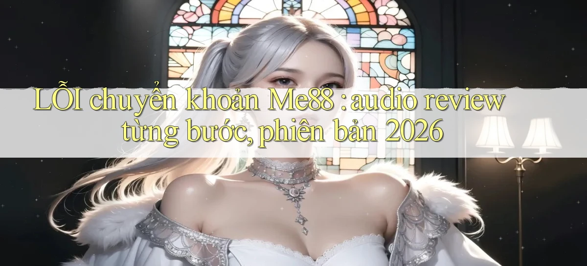 LỖI chuyển khoản Me88 audio review từng bước, phiên bản 2026