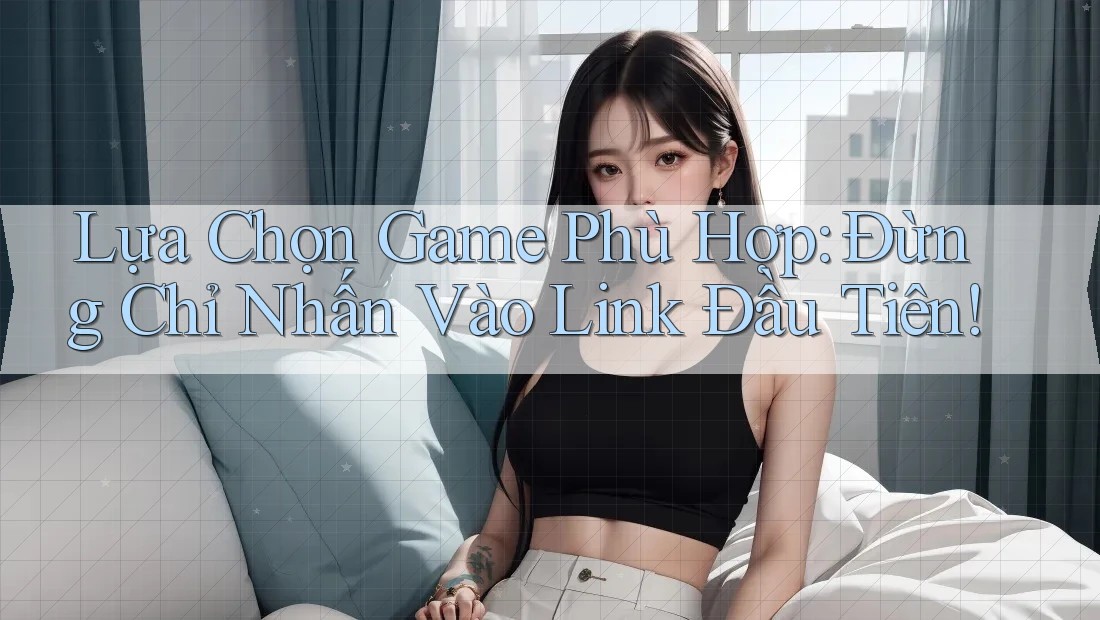Lựa Chọn Game Phù Hợp: Đừng Chỉ Nhấn Vào Link Đầu Tiên! Lựa Chọn Game Phù Hợp: Đừng Chỉ Nhấn Vào Link Đầu Tiên!