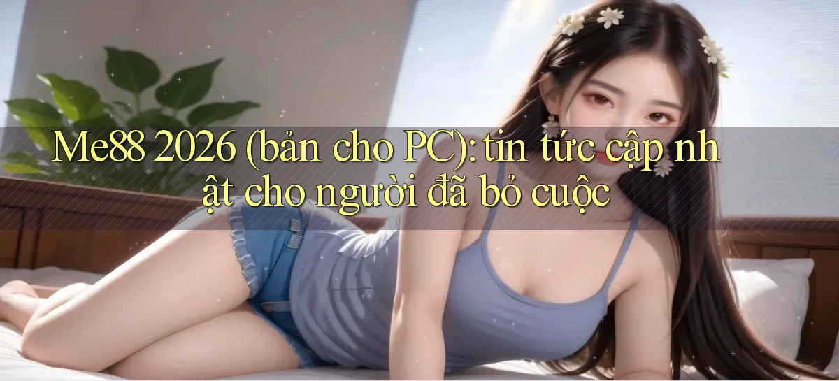 Me88 2026 (bản cho PC) tin tức cập nhật cho người đã bỏ cuộc