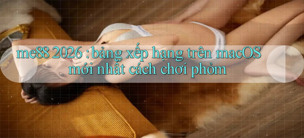 me88 2026 bảng xếp hạng trên macOS mới nhất cách chơi phỏm