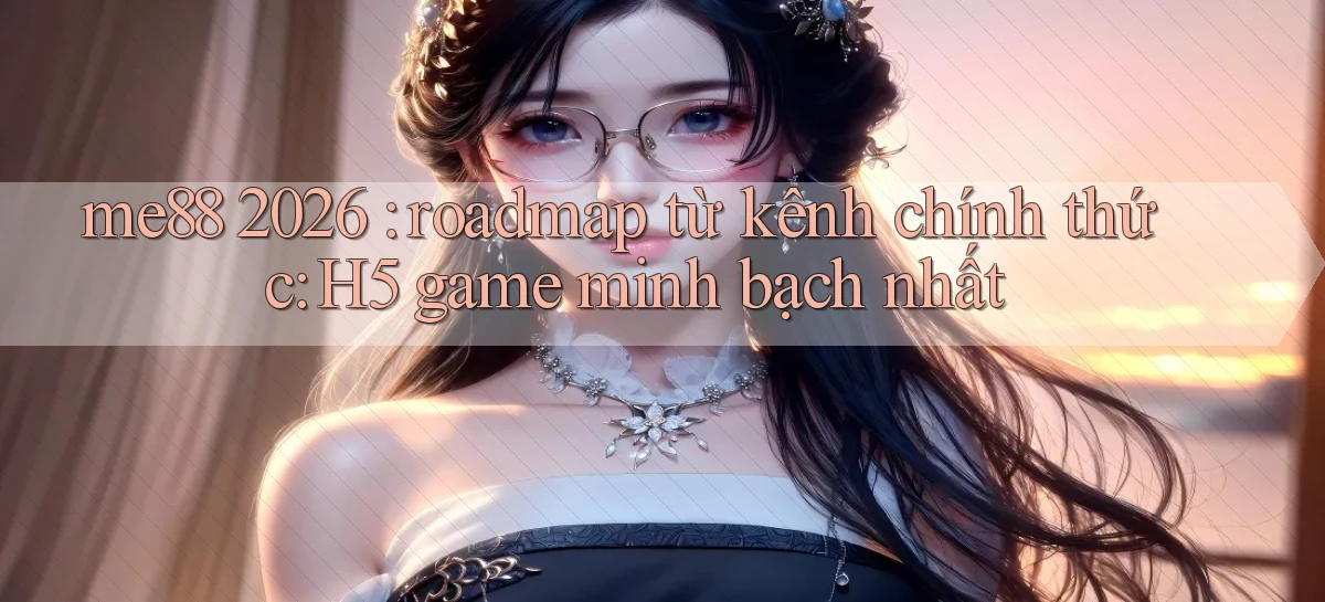 me88 2026 roadmap từ kênh chính thức H5 game minh bạch nhất