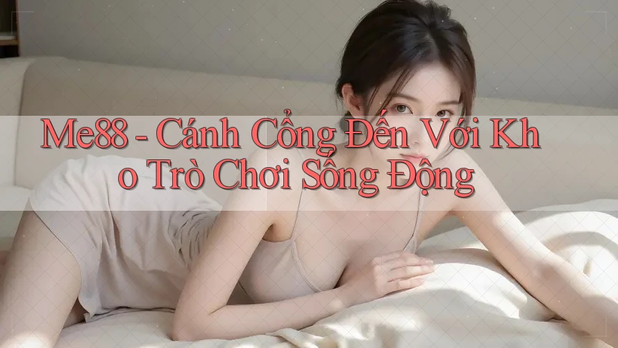 Me88 - Cánh Cổng Đến Với Kho Trò Chơi Sống Động Me88 - Cánh Cổng Đến Với Kho Trò Chơi Sống Động