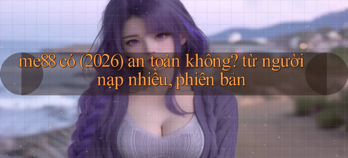 me88 có (2026) an toàn không từ người nạp nhiều, phiên bản