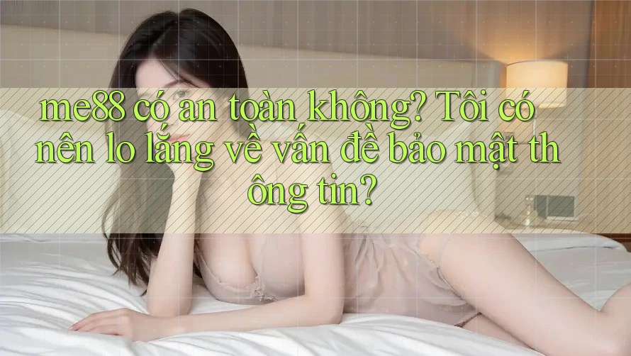 me88 có an toàn không? Tôi có nên lo lắng về vấn đề bảo mật thông tin? me88 có an toàn không? Tôi có nên lo lắng về vấn đề bảo mật thông tin?