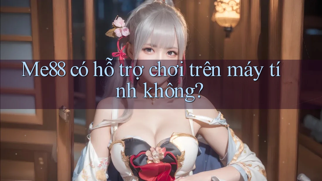 Me88 có hỗ trợ chơi trên máy tính không? Me88 có hỗ trợ chơi trên máy tính không?