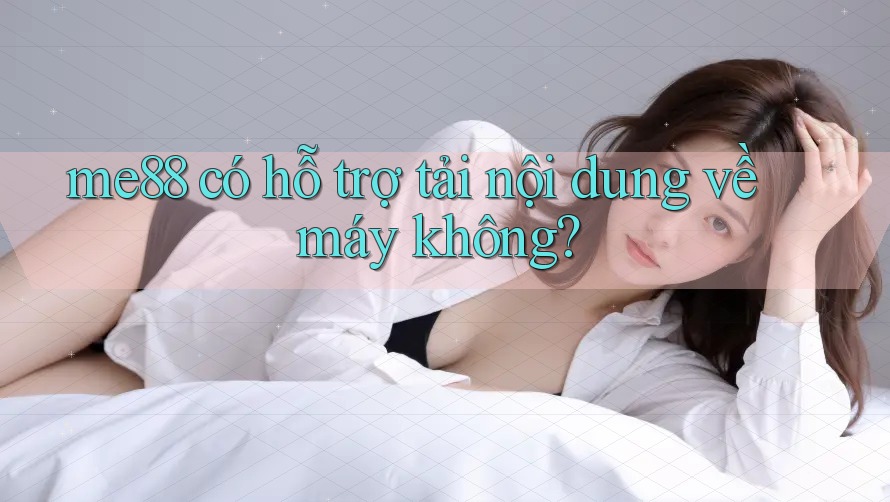 me88 có hỗ trợ tải nội dung về máy không? me88 có hỗ trợ tải nội dung về máy không?