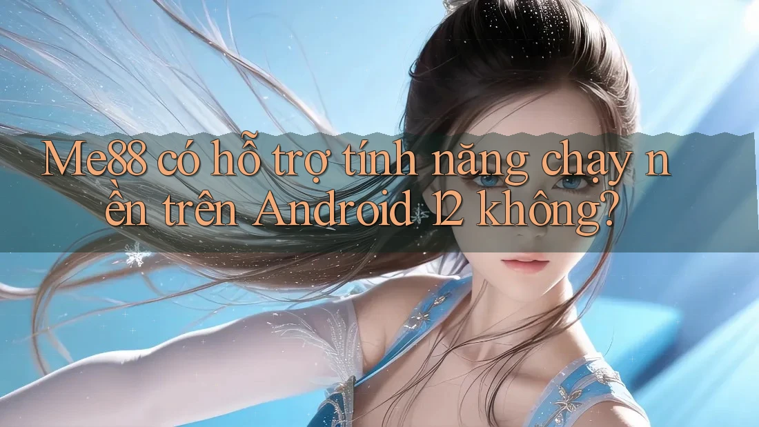 Me88 có hỗ trợ tính năng chạy nền trên Android 12 không? Me88 có hỗ trợ tính năng chạy nền trên Android 12 không?