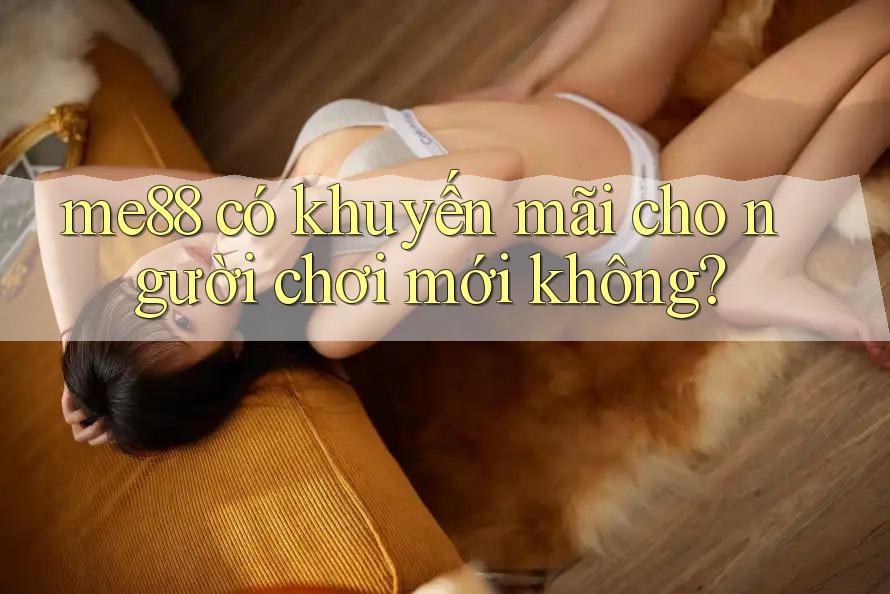 me88 có khuyến mãi cho người chơi mới không? me88 có khuyến mãi cho người chơi mới không?