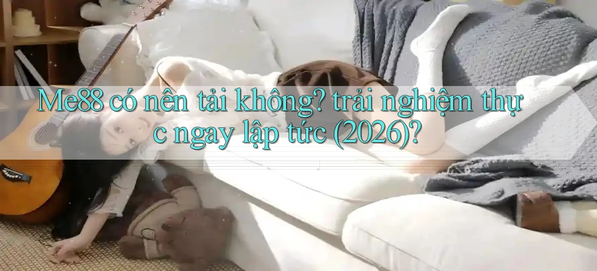 Me88 có nên tải không trải nghiệm thực ngay lập tức (2026)