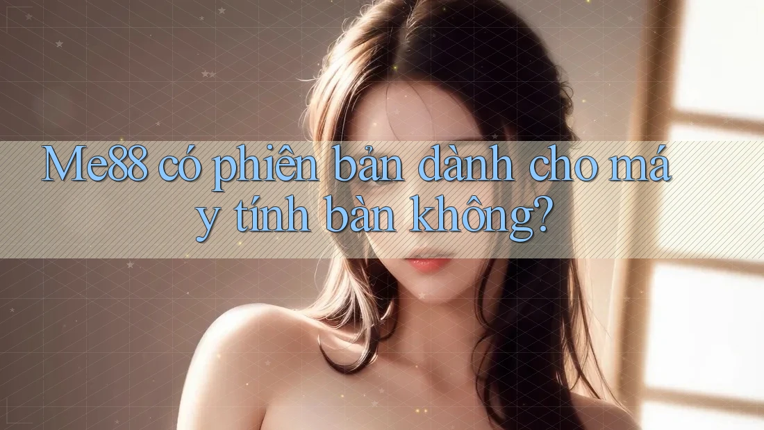Me88 có phiên bản dành cho máy tính bàn không? Me88 có phiên bản dành cho máy tính bàn không?