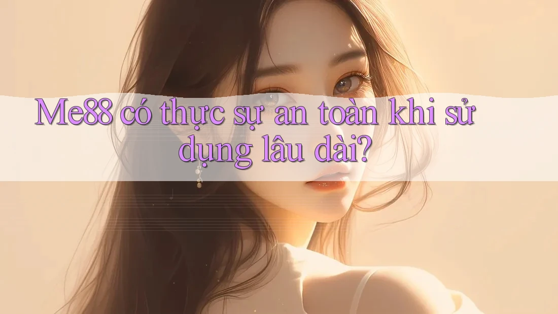 Me88 có thực sự an toàn khi sử dụng lâu dài? Me88 có thực sự an toàn khi sử dụng lâu dài?
