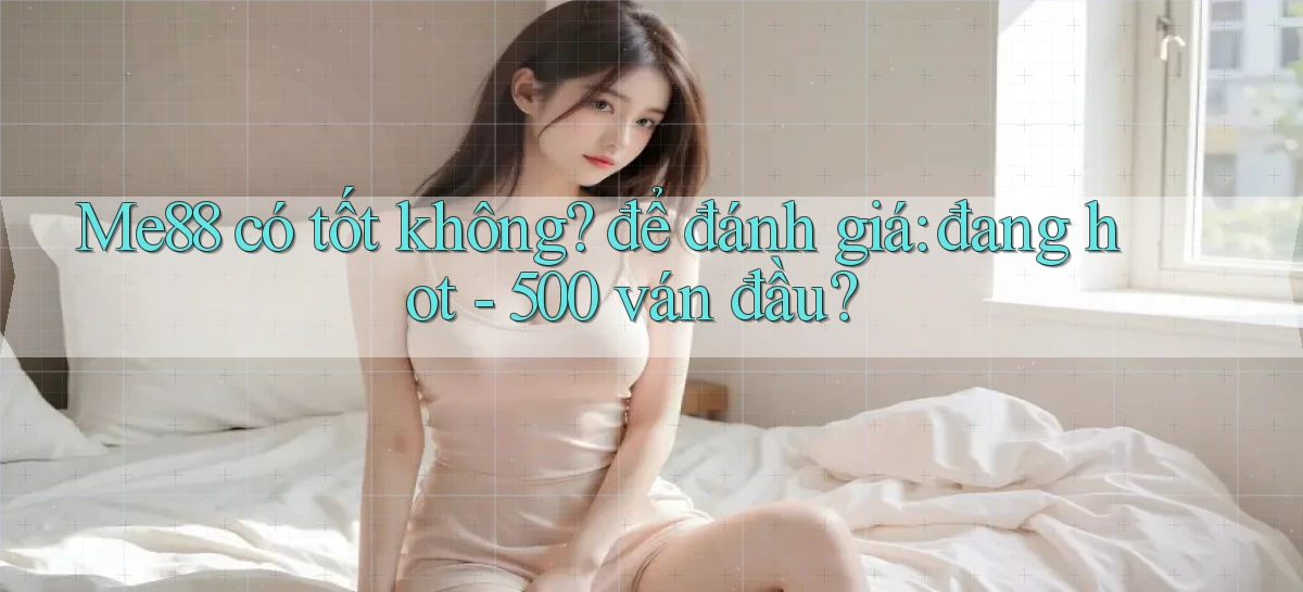 Me88 có tốt không để đánh giá đang hot   500 ván đầu