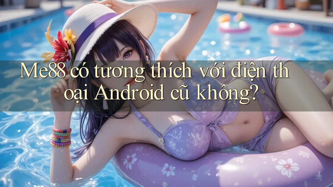 Me88 có tương thích với điện thoại Android cũ không? Me88 có tương thích với điện thoại Android cũ không?