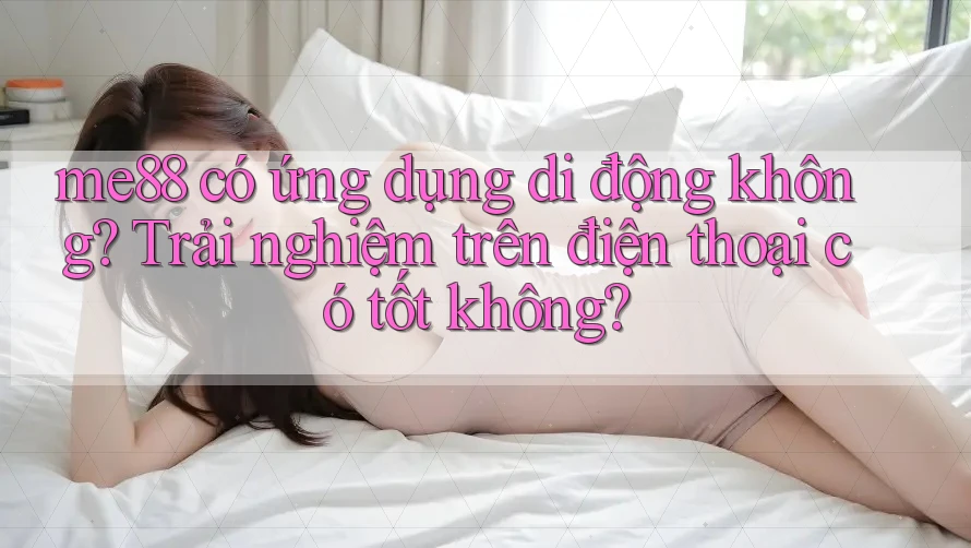 me88 có ứng dụng di động không? Trải nghiệm trên điện thoại có tốt không? me88 có ứng dụng di động không? Trải nghiệm trên điện thoại có tốt không?