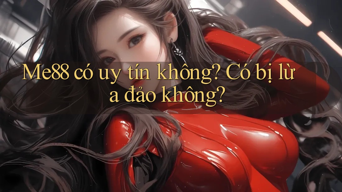 Me88 có uy tín không? Có bị lừa đảo không? Me88 có uy tín không? Có bị lừa đảo không?