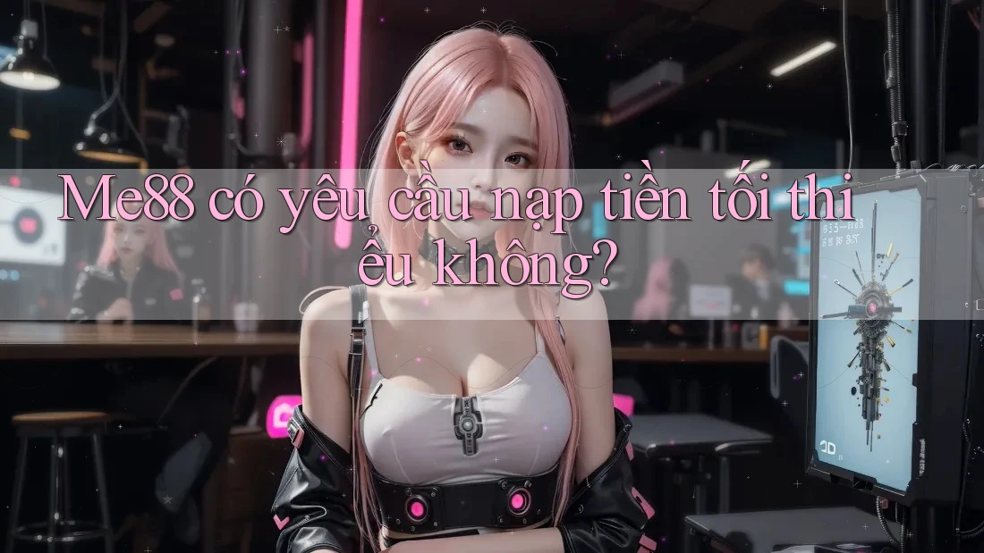Me88 có yêu cầu nạp tiền tối thiểu không? Me88 có yêu cầu nạp tiền tối thiểu không?