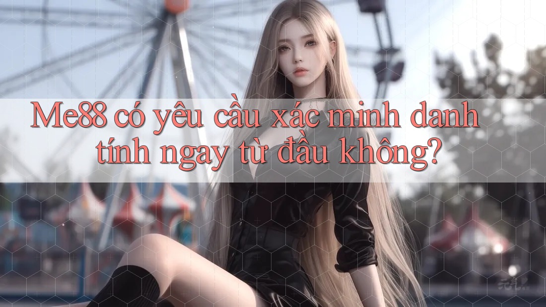Me88 có yêu cầu xác minh danh tính ngay từ đầu không? Me88 có yêu cầu xác minh danh tính ngay từ đầu không?