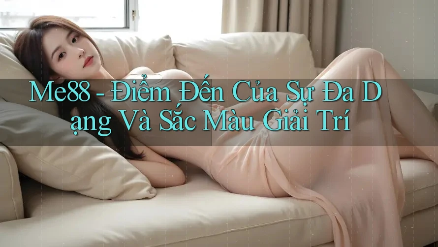 Me88 - Điểm Đến Của Sự Đa Dạng Và Sắc Màu Giải Trí Me88 - Điểm Đến Của Sự Đa Dạng Và Sắc Màu Giải Trí