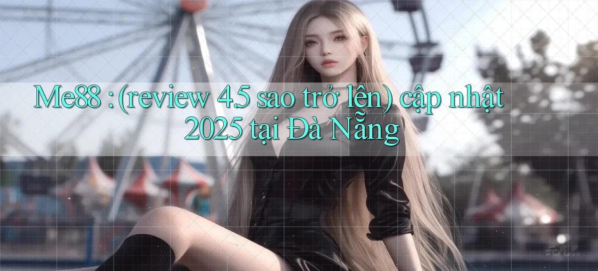 Me88 (review 4.5 sao trở lên) cập nhật 2025 tại Đà Nẵng